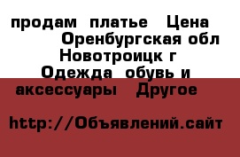 продам  платье › Цена ­ 1 000 - Оренбургская обл., Новотроицк г. Одежда, обувь и аксессуары » Другое   